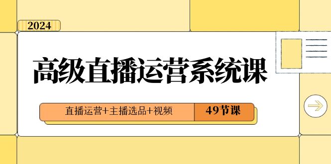 （8500期）2024高级直播·运营系统课，直播运营+主播选品+视频（49节课）|艾一资源