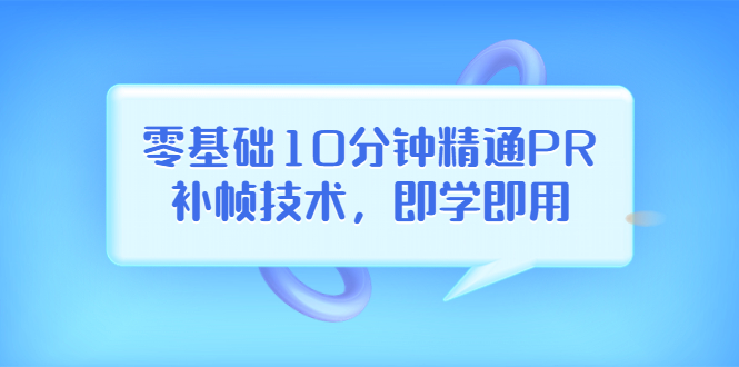 （3540期）零基础10分钟精通PR补帧技术，即学即用  编辑视频上传至抖音，高概率上热门|艾一资源