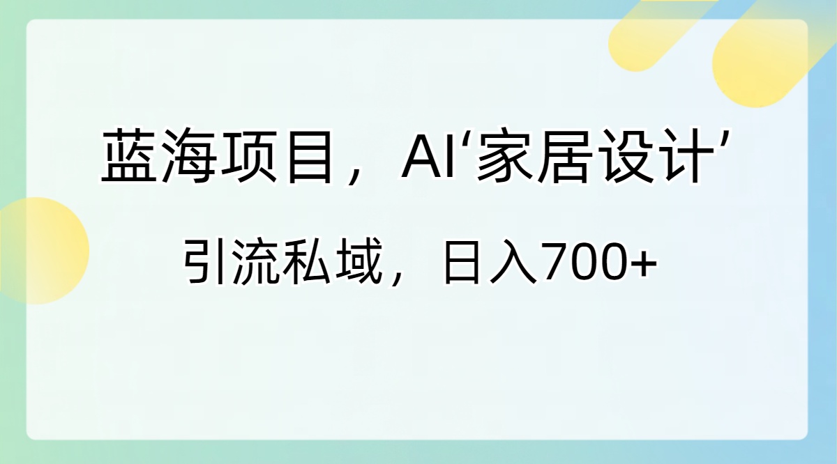 （8705期）蓝海项目，AI‘家居设计’ 引流私域，日入700+|艾一资源