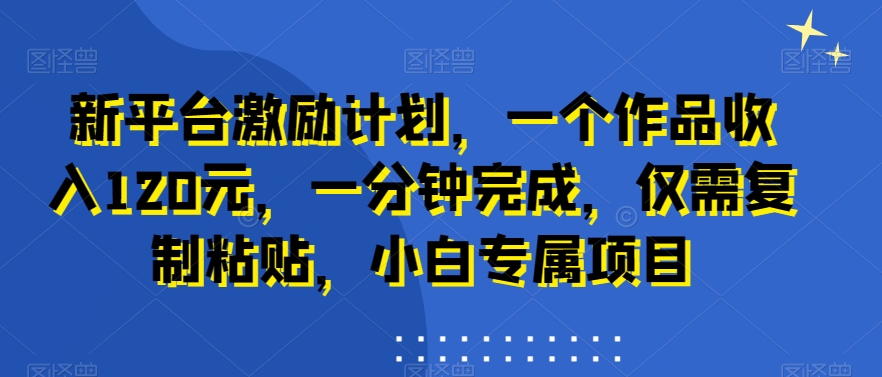 新平台激励计划，一个作品收入120元，一分钟完成，仅需复制粘贴，小白专属项目【揭秘】|艾一资源