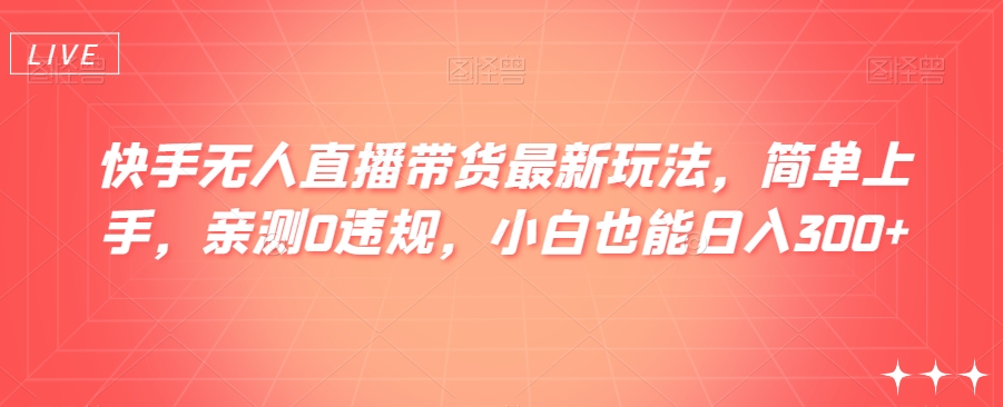 快手无人直播带货最新玩法，简单上手，亲测0违规，小白也能日入300+【揭秘】|艾一资源