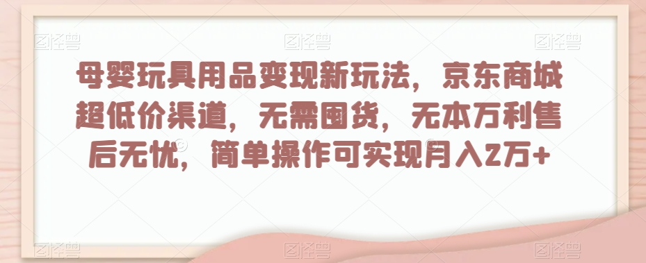 母婴玩具用品变现新玩法，京东商城超低价渠道，简单操作可实现月入2万+【揭秘】|艾一资源