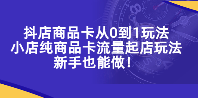 （5447期）抖店商品卡从0到1玩法，小店纯商品卡流量起店玩法，新手也能做！|艾一资源