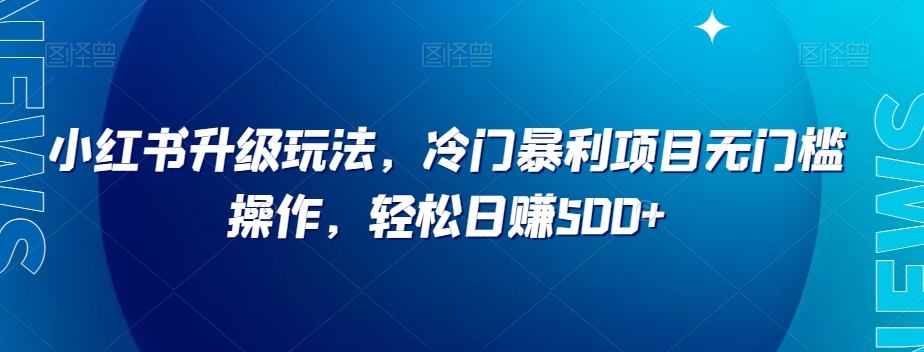 小红书升级玩法，冷门暴利项目无门槛操作，轻松日赚500+【揭秘】|艾一资源