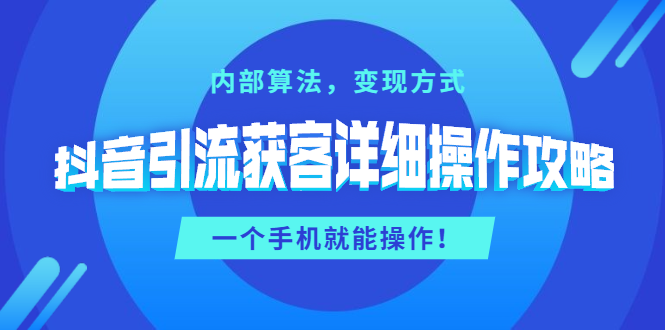 （1384期）抖音引流获客详细操作攻略：内部算法，变现方式，一个手机就能操作(无水印)|艾一资源