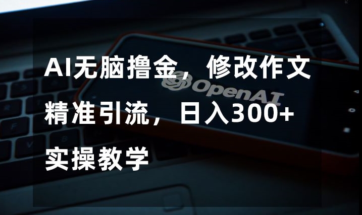 AI无脑撸金，修改作文精准引流，日入300+，实操教学【揭秘】|艾一资源