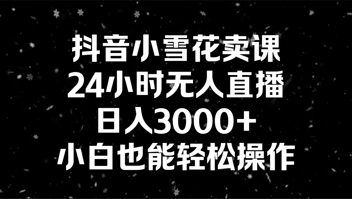 （8695期）抖音小雪花卖课，24小时无人直播，日入3000+，小白也能轻松操作|艾一资源