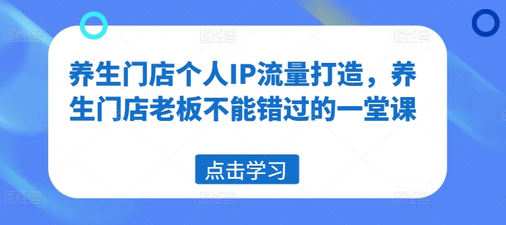 养生门店个人IP流量打造，养生门店老板不能错过的一堂课|艾一资源