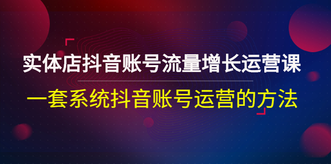 （2680期）实体店抖音账号流量增长运营课：一套系统抖音账号运营的方法|艾一资源