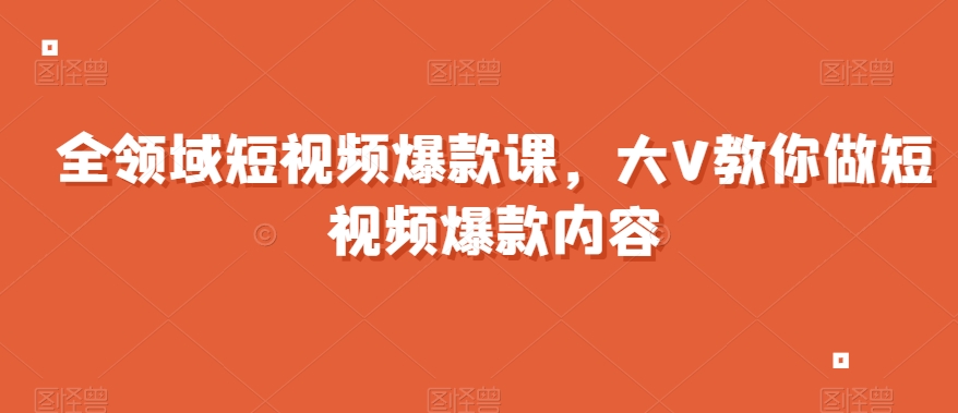 全领域短视频爆款课，全网两千万粉丝大V教你做短视频爆款内容|艾一资源