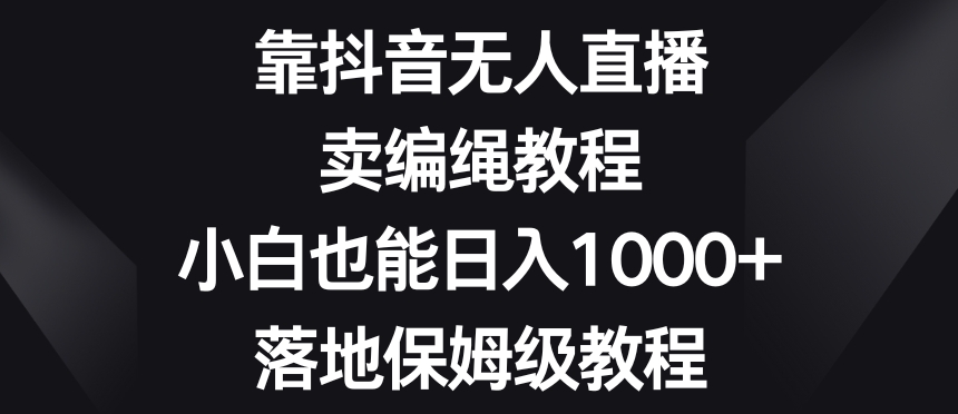 靠抖音无人直播，卖编绳教程，小白也能日入1000+，落地保姆级教程【揭秘】|艾一资源