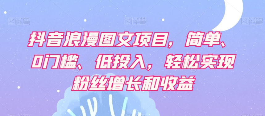 抖音浪漫图文项目，简单、0门槛、低投入，轻松实现粉丝增长和收益|艾一资源