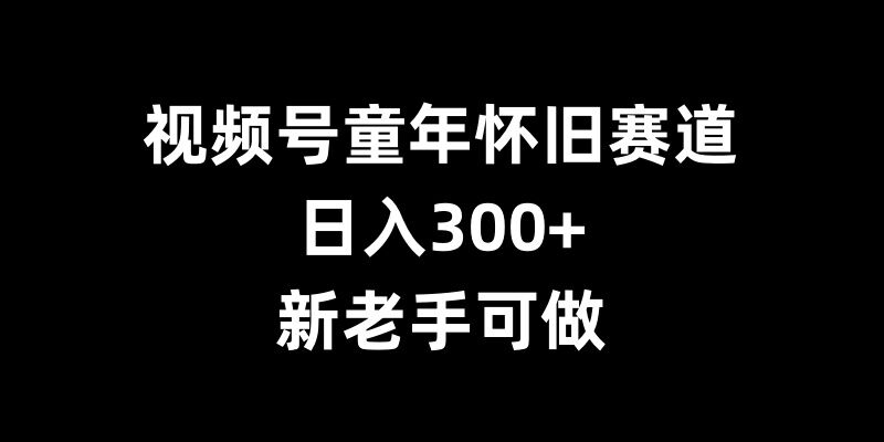 视频号童年怀旧赛道，日入300+，新老手可做【揭秘】|艾一资源