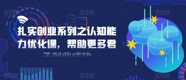 扎实创业系列之认知能力优化课，帮助更多君子创业成功|艾一资源