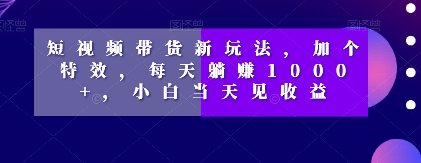 短视频带货新玩法，加个特效，每天躺赚1000+，小白当天见收益【揭秘】|艾一资源