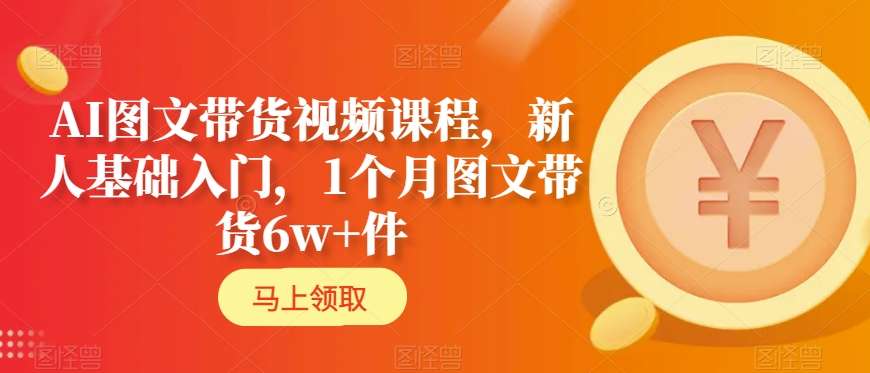 AI图文带货视频课程，新人基础入门，1个月图文带货6w+件|艾一资源