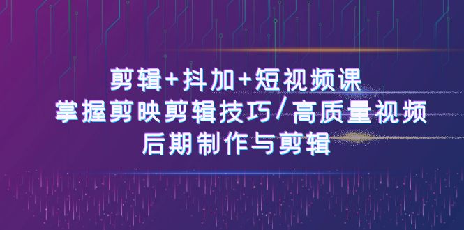 （10907期）剪辑+抖加+短视频课： 掌握剪映剪辑技巧/高质量视频/后期制作与剪辑-50节|艾一资源