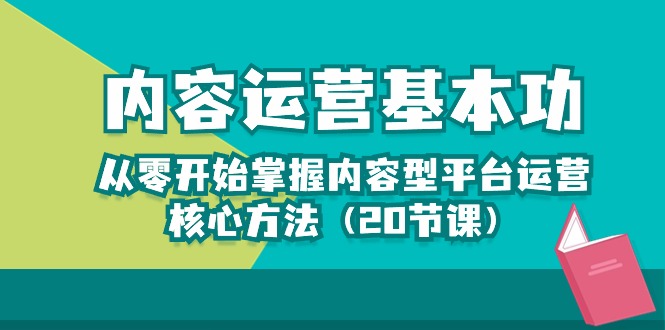 （10285期）内容运营-基本功：从零开始掌握内容型平台运营核心方法（20节课）|艾一资源