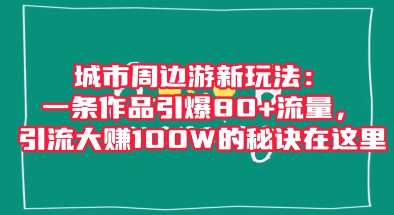 城市周边游新玩法：一条作品引爆80+流量，引流大赚100W的秘诀在这里【揭秘】|艾一资源