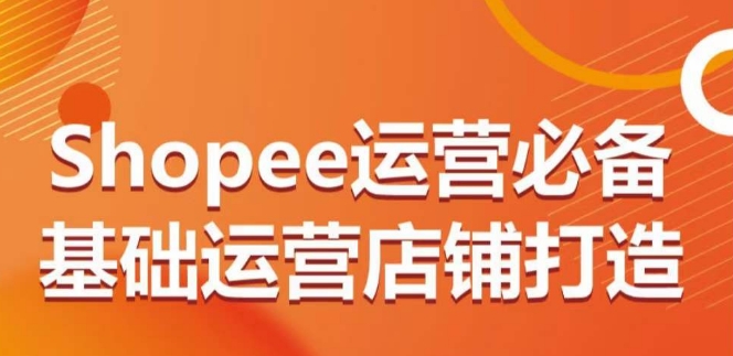 Shopee运营必备基础运营店铺打造，多层次的教你从0-1运营店铺|艾一资源