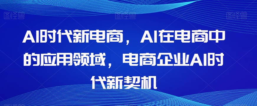 Al时代新电商，Al在电商中的应用领域，电商企业AI时代新契机|艾一资源