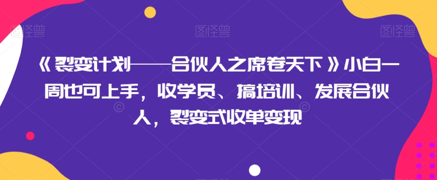 《裂变计划——合伙人之席卷天下》小白一周也可上手，收学员、搞培训、发展合伙人，裂变式收单变现|艾一资源