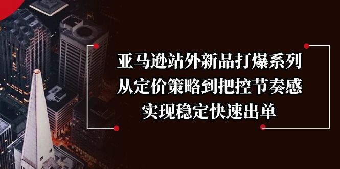 （13970期）亚马逊站外新品打爆系列，从定价策略到把控节奏感，实现稳定快速出单|艾一资源