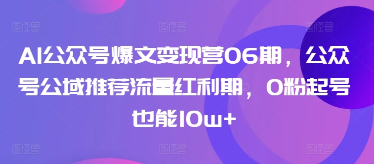 AI公众号爆文变现营06期，公众号公域推荐流量红利期，0粉起号也能10w+|艾一资源