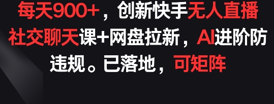 每天900+，创新快手无人直播社交聊天课+网盘拉新，AI进阶防违规 已落地 可矩阵【揭秘】|艾一资源