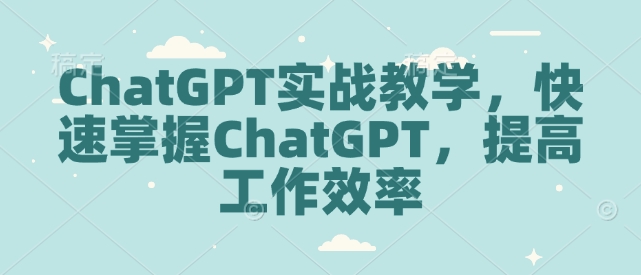 ChatGPT实战教学，快速掌握ChatGPT，提高工作效率|艾一资源