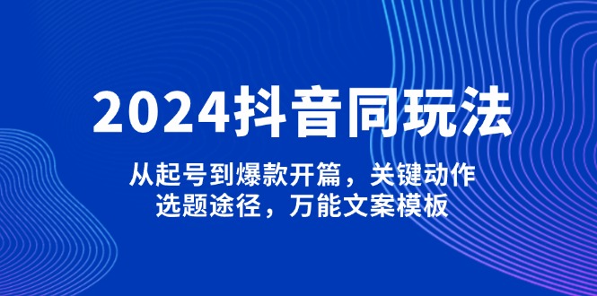 （13982期）2024抖音同玩法，从起号到爆款开篇，关键动作，选题途径，万能文案模板|艾一资源