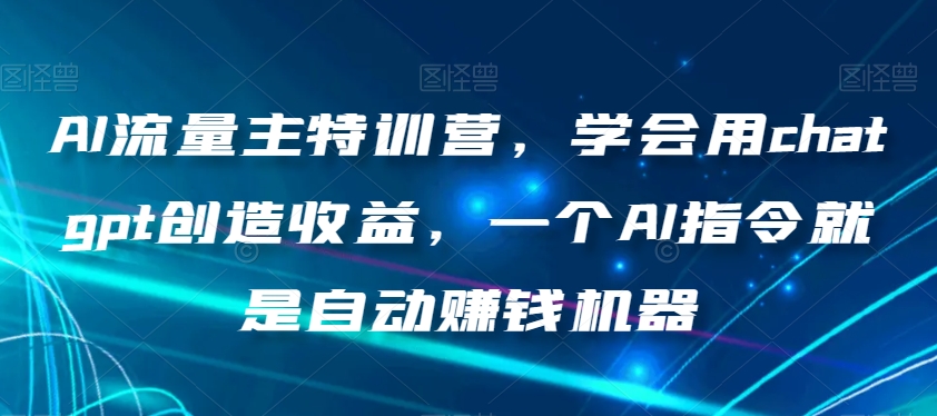 AI流量主特训营，学会用chatgpt创造收益，一个AI指令就是自动赚钱机器|艾一资源