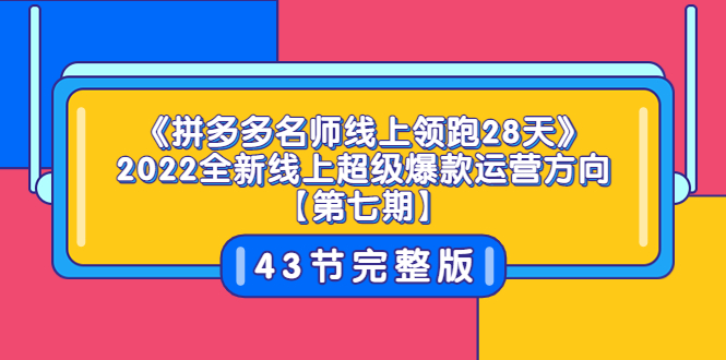 （3369期）《拼多多名师线上领跑28天》2022全新线上超级爆款运营方向【第七期】43节课|艾一资源