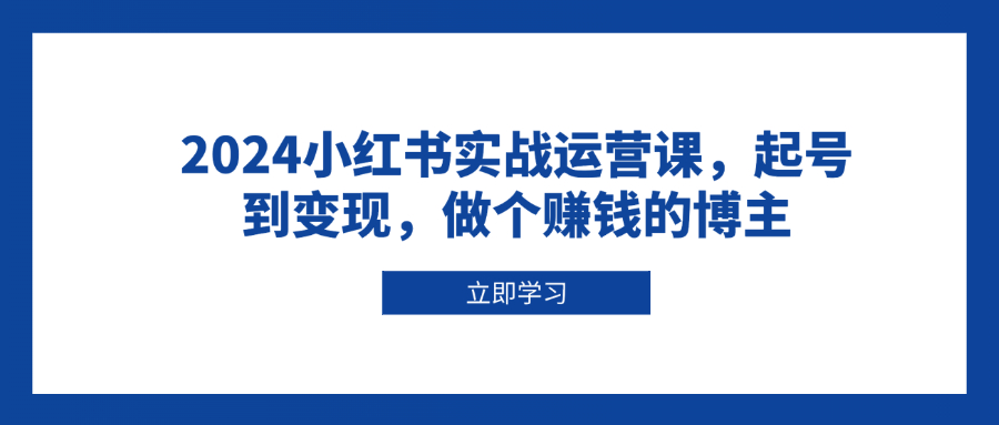 （13841期）2024小红书实战运营课，起号到变现，做个赚钱的博主|艾一资源