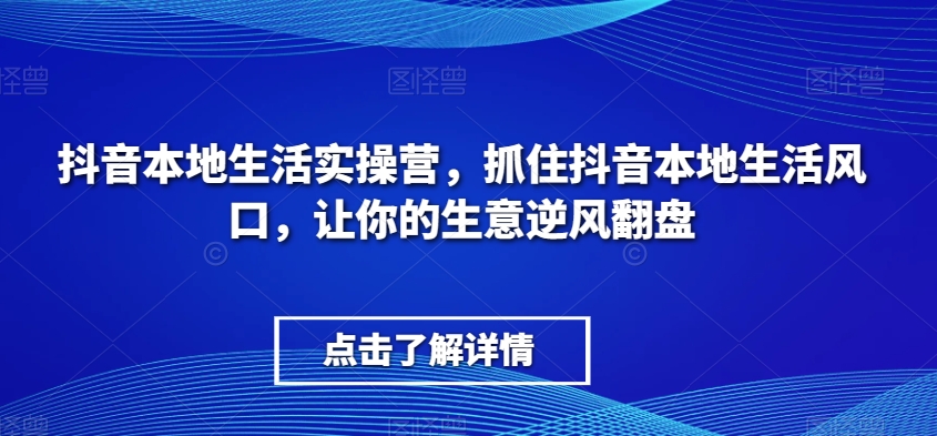 抖音本地生活实操营，​抓住抖音本地生活风口，让你的生意逆风翻盘|艾一资源