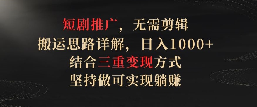 短剧推广，无需剪辑，搬运思路详解，日入1000+，结合三重变现方式，坚持做可实现躺赚【揭秘】|艾一资源