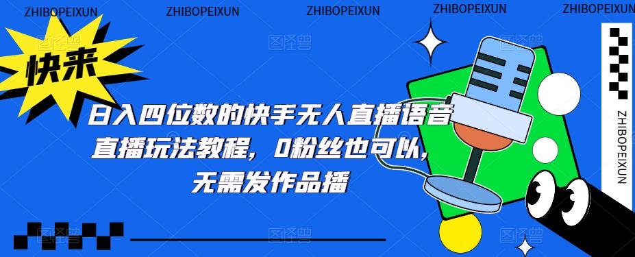 （5284期）日入四位数的快手无人直播语音直播玩法教程，0粉丝也可以，无需发作品|艾一资源