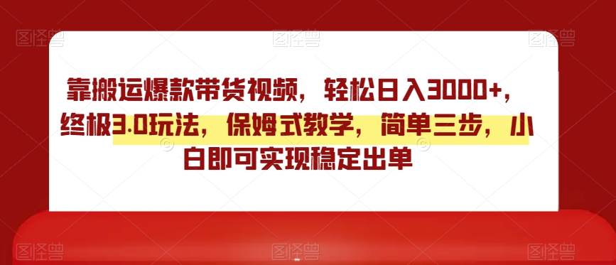 靠搬运爆款带货视频，轻松日入3000+，终极3.0玩法，保姆式教学，简单三步，小白即可实现稳定出单【揭秘】|艾一资源