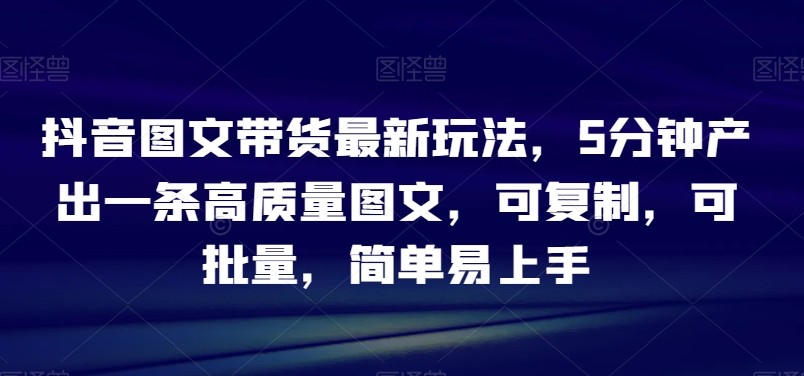 抖音图文带货最新玩法，5分钟产出一条高质量图文，可复制，可批量，简单易上手【揭秘】|艾一资源