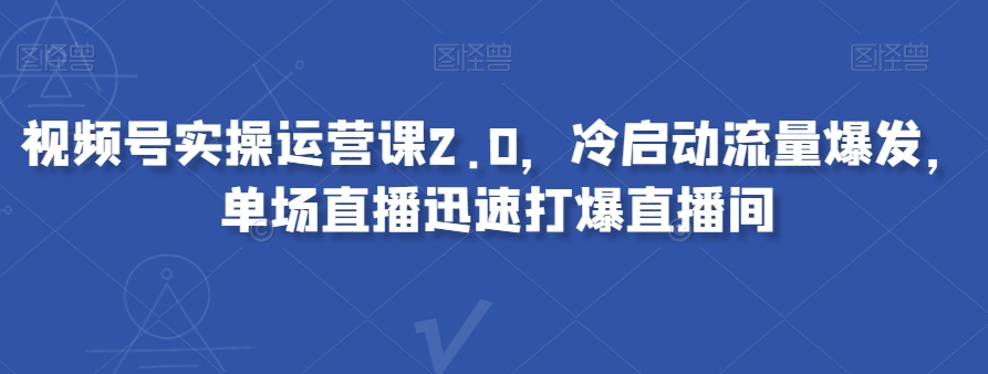 视频号实操运营课2.0，冷启动流量爆发，单场直播迅速打爆直播间|艾一资源