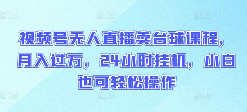 视频号无人直播卖台球课程，月入过万，24小时挂JI，小白也可轻松操作【揭秘】|艾一资源