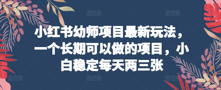 小红书幼师项目最新玩法，一个长期可以做的项目，小白稳定每天两三张|艾一资源