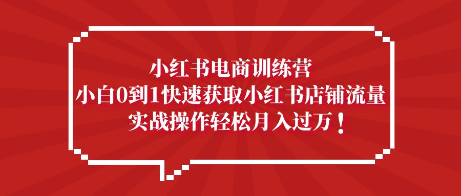 （5309期）小红书电商训练营，小白0到1快速获取小红书店铺流量，实战操作月入过万|艾一资源