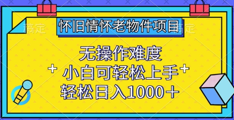 怀旧情怀老物件项目，无操作难度，小白可轻松上手，轻松日入1000+【揭秘】|艾一资源