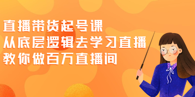 （2008期）直播带货起号课，从底层逻辑去学习直播 教你做百万直播间