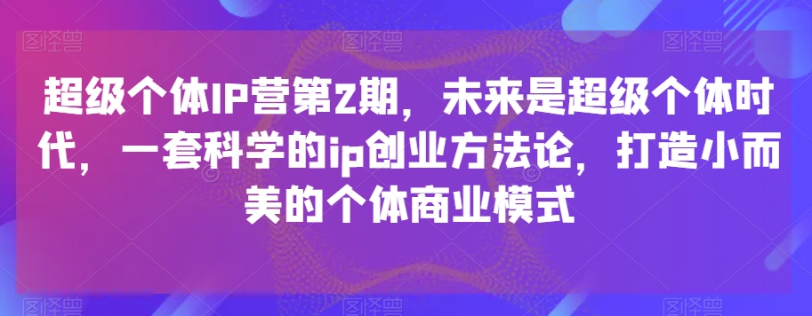 超级个体IP营第2期，未来是超级个体时代，一套科学的ip创业方法论，打造小而美的个体商业模式|艾一资源