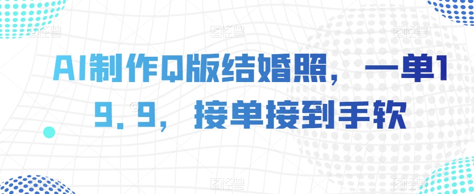 AI制作Q版结婚照，一单19.9，接单接到手软【揭秘】|艾一资源