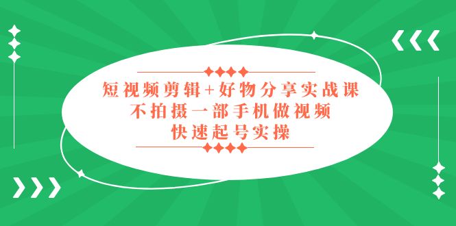 （5269期）短视频剪辑+好物分享实战课，无需拍摄一部手机做视频，快速起号实操！|艾一资源