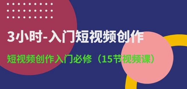 3小时-入门短视频创作：短视频创作入门必修(15节视频课)|艾一资源