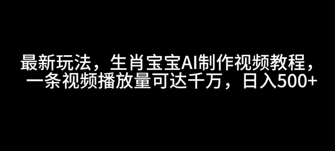 最新玩法，生肖宝宝AI制作视频教程，一条视频播放量可达千万，日入5张【揭秘】|艾一资源